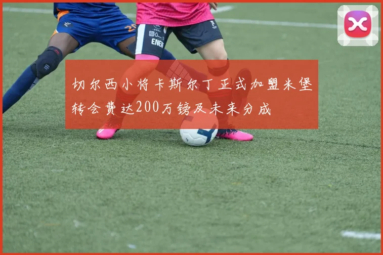 切尔西小将卡斯尔丁正式加盟米堡转会费达200万镑及未来分成
