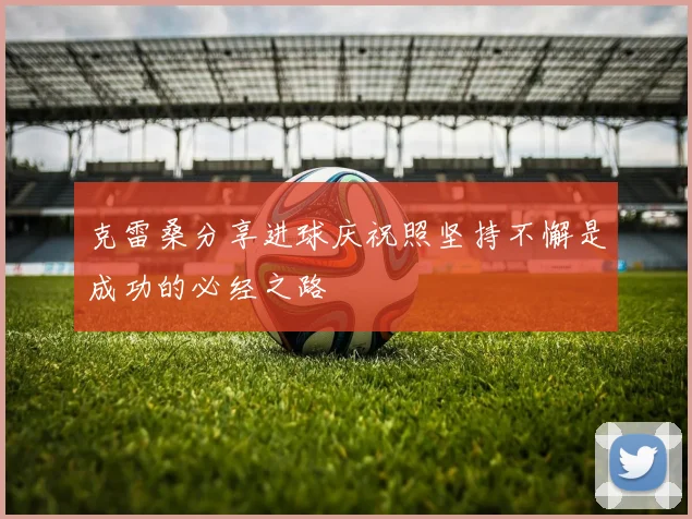 克雷桑分享进球庆祝照坚持不懈是成功的必经之路