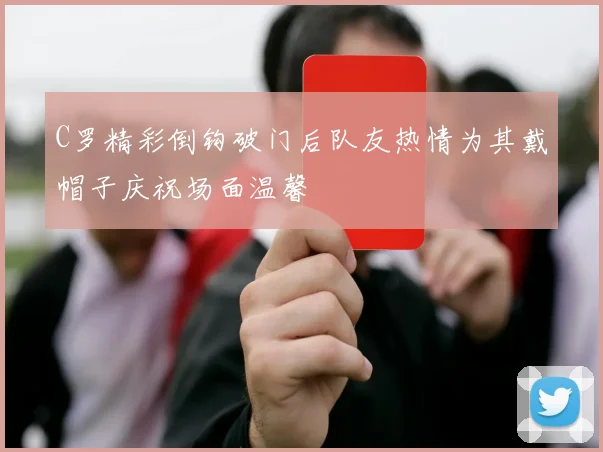 C罗精彩倒钩破门后队友热情为其戴帽子庆祝场面温馨
