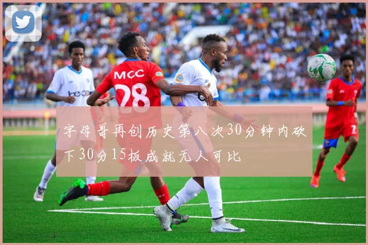 字母哥再创历史第八次30分钟内砍下30分15板成就无人可比