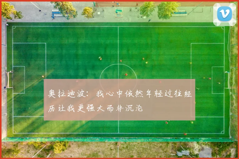 奥拉迪波：我心中依然年轻过往经历让我更强大而非沉沦