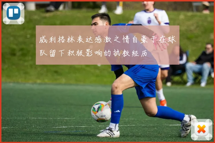 威利格林表达感激之情自豪于在球队留下积极影响的执教经历