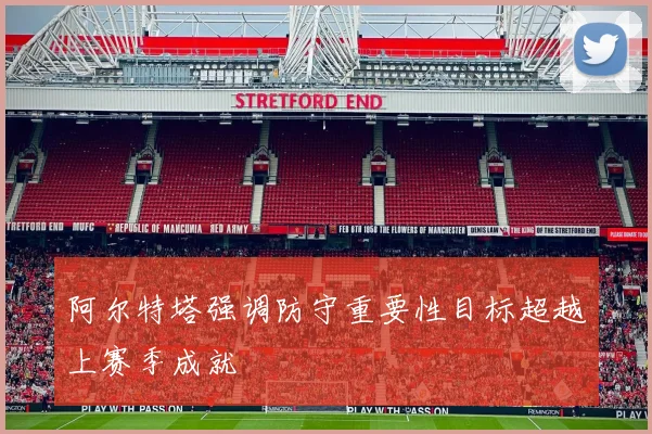 阿尔特塔强调防守重要性目标超越上赛季成就
