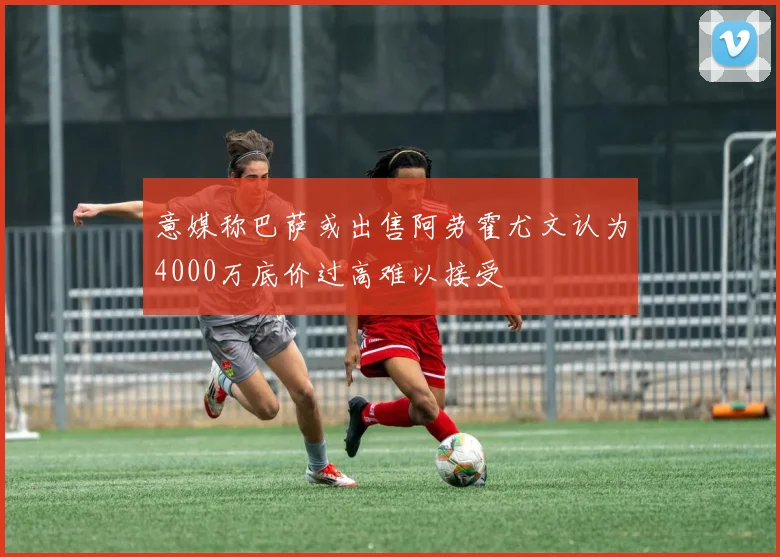 意媒称巴萨或出售阿劳霍尤文认为4000万底价过高难以接受