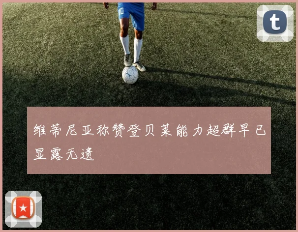 维蒂尼亚称赞登贝莱能力超群早已显露无遗