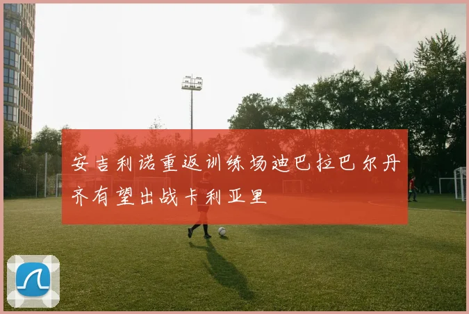 安吉利诺重返训练场迪巴拉巴尔丹齐有望出战卡利亚里