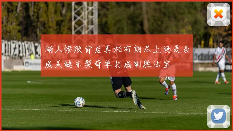 湖人惨败背后真相布朗尼上场是否成关键东契奇单打成制胜法宝