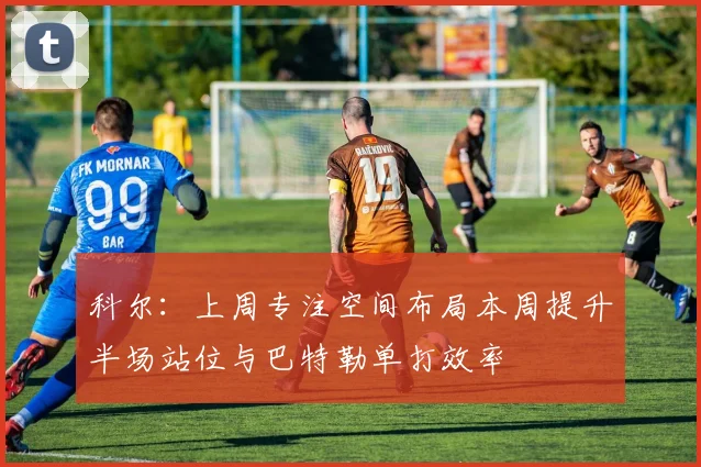 科尔：上周专注空间布局本周提升半场站位与巴特勒单打效率