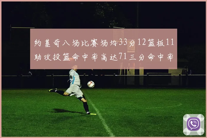 约基奇八场比赛场均33分12篮板11助攻投篮命中率高达71三分命中率56令人震惊