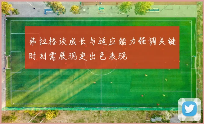弗拉格谈成长与适应能力强调关键时刻需展现更出色表现