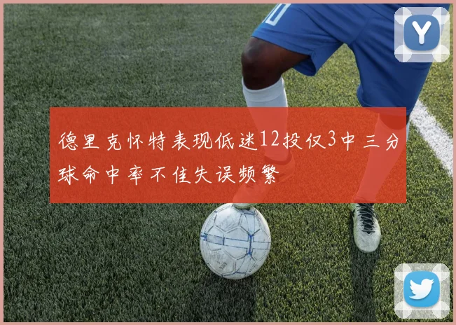德里克怀特表现低迷12投仅3中三分球命中率不佳失误频繁