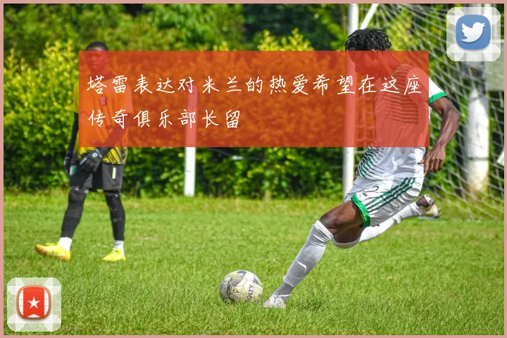 塔雷表达对米兰的热爱希望在这座传奇俱乐部长留