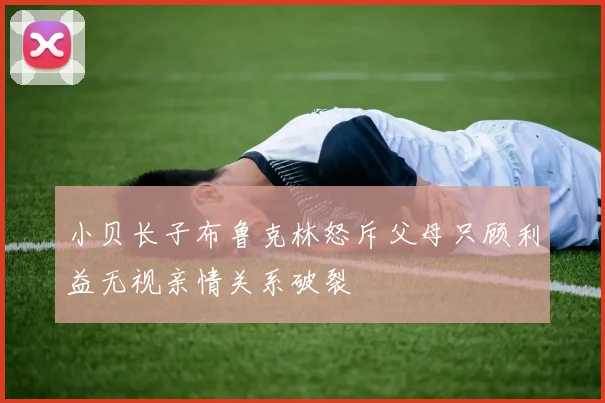 小贝长子布鲁克林怒斥父母只顾利益无视亲情关系破裂