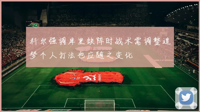 科尔强调库里缺阵时战术需调整追梦个人打法也应随之变化