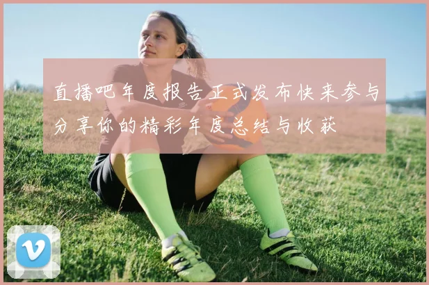 直播吧年度报告正式发布快来参与分享你的精彩年度总结与收获