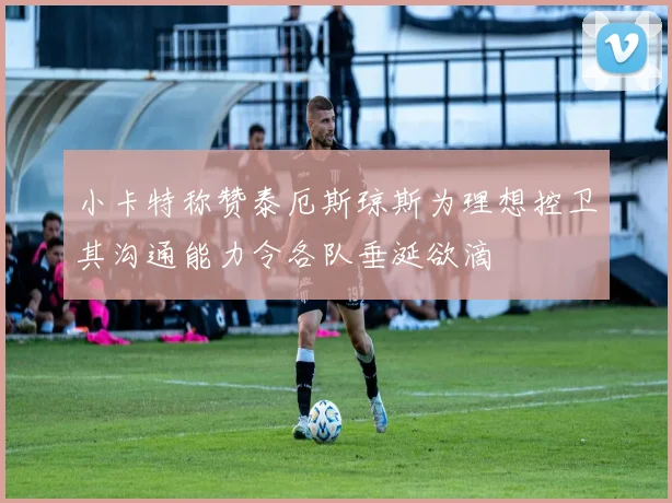 小卡特称赞泰厄斯琼斯为理想控卫其沟通能力令各队垂涎欲滴